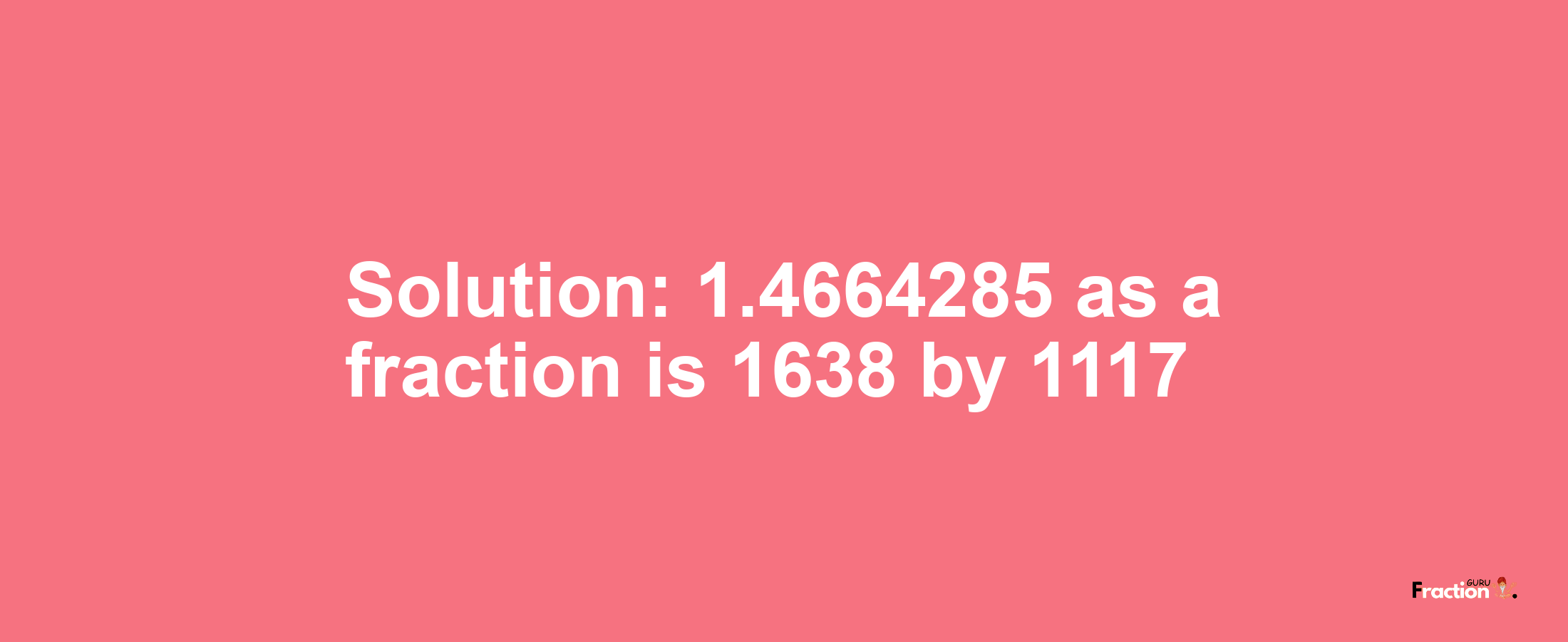 Solution:1.4664285 as a fraction is 1638/1117